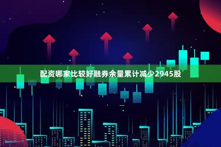 配资哪家比较好融券余量累计减少2945股