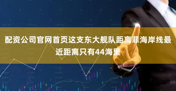 配资公司官网首页这支东大舰队距离菲海岸线最近距离只有44海里
