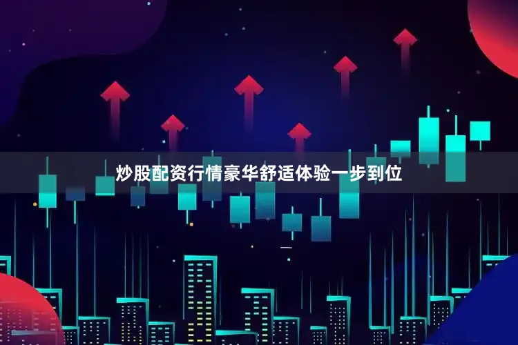 炒股配资行情豪华舒适体验一步到位