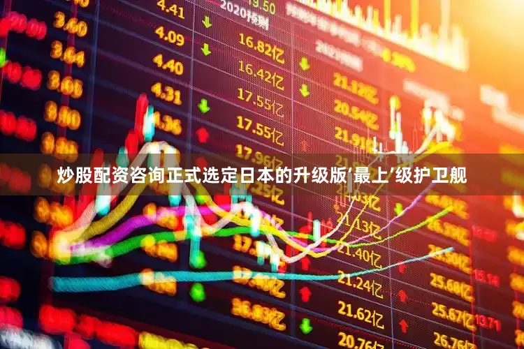 炒股配资咨询正式选定日本的升级版‘最上’级护卫舰