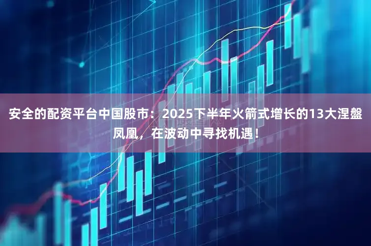 安全的配资平台中国股市：2025下半年火箭式增长的13大涅盤凤凰，在波动中寻找机遇！