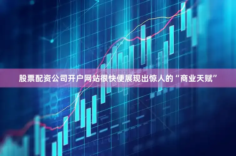 股票配资公司开户网站很快便展现出惊人的“商业天赋”