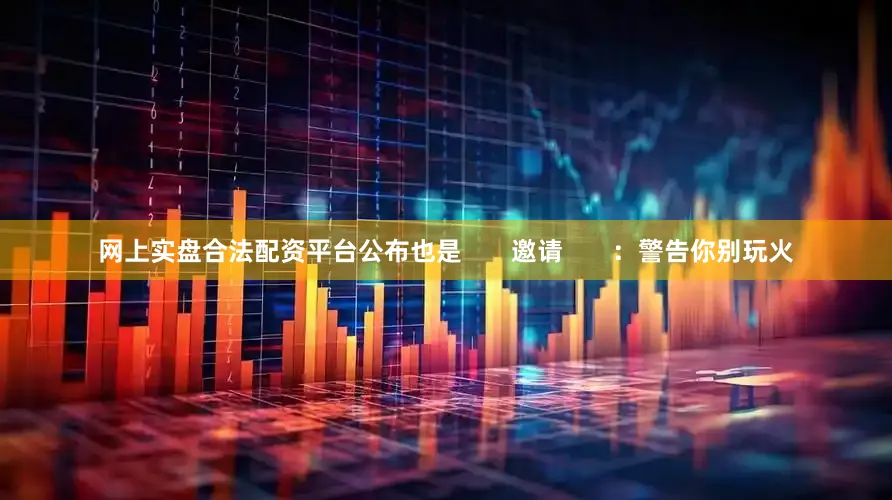 网上实盘合法配资平台公布也是       邀请       ：警告你别玩火