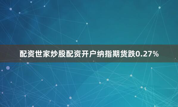 配资世家炒股配资开户纳指期货跌0.27%