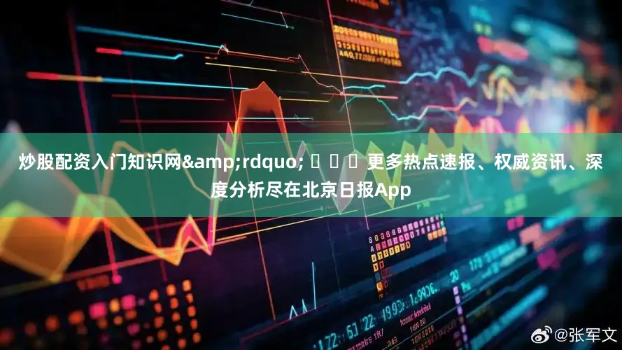 炒股配资入门知识网&rdquo; ​​​更多热点速报、权威资讯、深度分析尽在北京日报App
