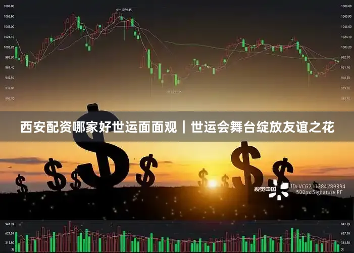 西安配资哪家好世运面面观｜世运会舞台绽放友谊之花