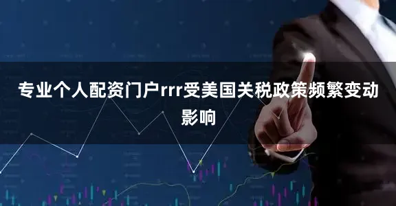 专业个人配资门户rrr受美国关税政策频繁变动影响
