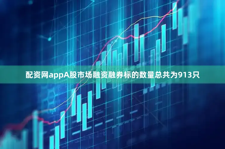 配资网appA股市场融资融券标的数量总共为913只